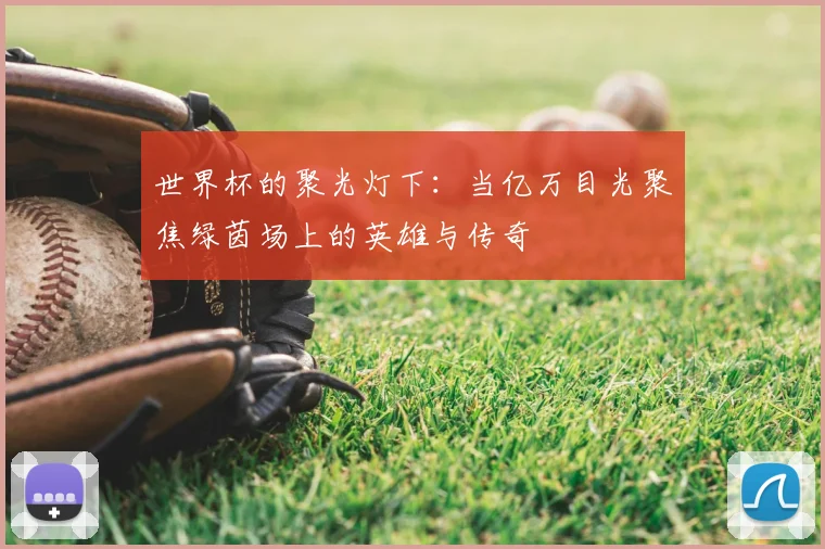世界杯的聚光灯下:当亿万目光聚焦绿茵场上的英雄与传奇