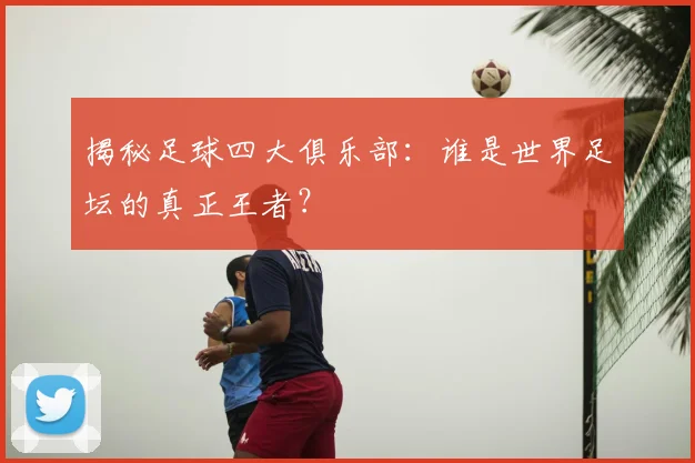 揭秘足球四大俱乐部：谁是世界足坛的真正王者？