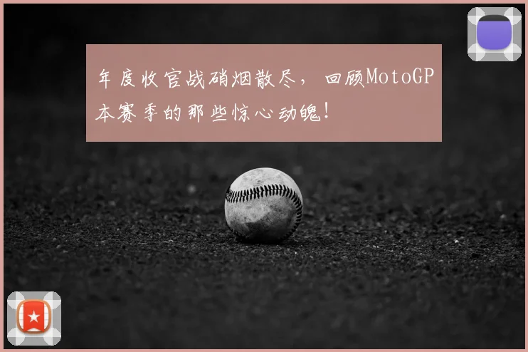 年度收官战硝烟散尽，回顾MotoGP本赛季的那些惊心动魄！