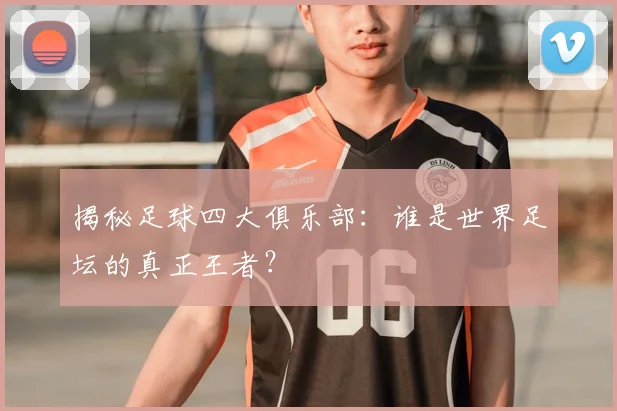 揭秘足球四大俱乐部：谁是世界足坛的真正王者？