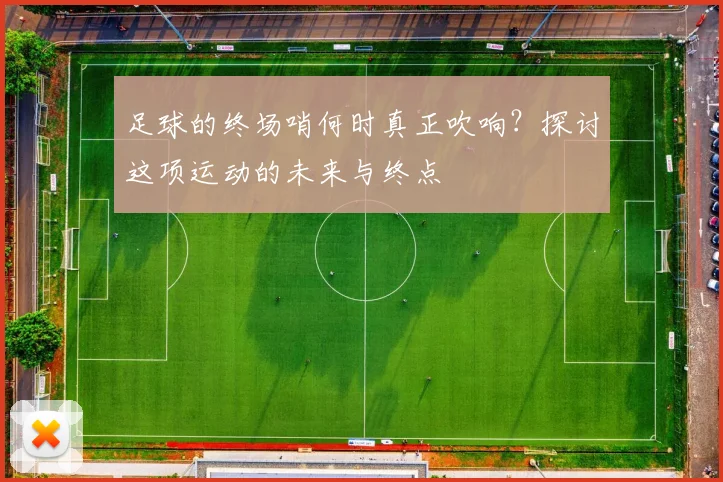 足球的终场哨何时真正吹响？探讨这项运动的未来与终点