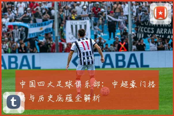 中国四大足球俱乐部：中超豪门格局与历史底蕴全解析