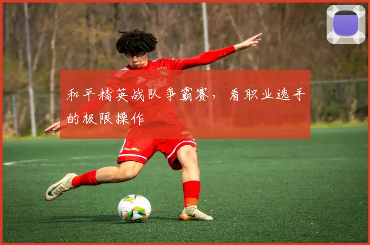 和平精英战队争霸赛，看职业选手的极限操作