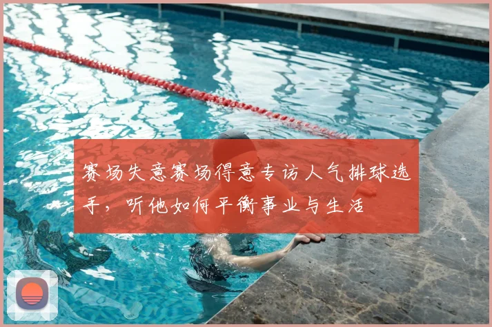 赛场失意赛场得意专访人气排球选手,听他如何平衡事业与生活