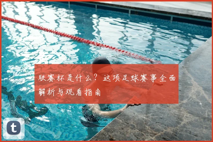 联赛杯是什么？这项足球赛事全面解析与观看指南