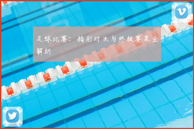 足球比赛:精彩对决与终极赛果全解析
