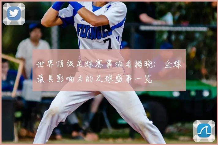 世界顶级足球赛事排名揭晓：全球最具影响力的足球盛事一览