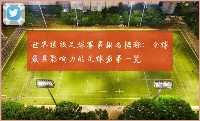世界顶级足球赛事排名揭晓:全球最具影响力的足球盛事一览