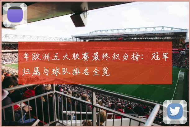 年欧洲五大联赛最终积分榜:冠军归属与球队排名全览