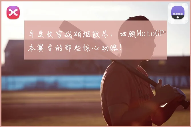 年度收官战硝烟散尽,回顾MotoGP本赛季的那些惊心动魄!