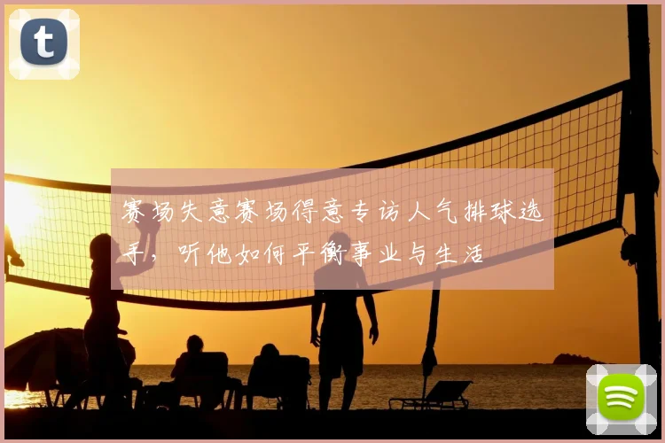 赛场失意赛场得意专访人气排球选手,听他如何平衡事业与生活