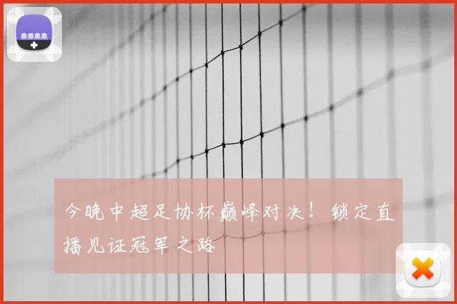 今晚中超足协杯巅峰对决！锁定直播见证冠军之路