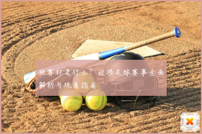 联赛杯是什么？这项足球赛事全面解析与观看指南
