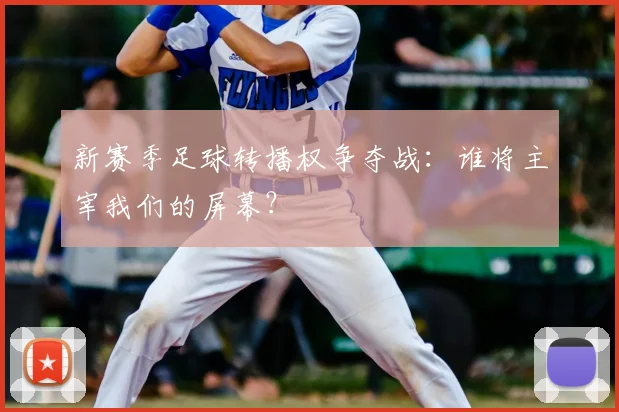 新赛季足球转播权争夺战：谁将主宰我们的屏幕？