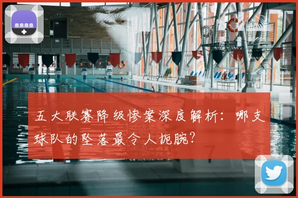 五大联赛降级惨案深度解析：哪支球队的坠落最令人扼腕？